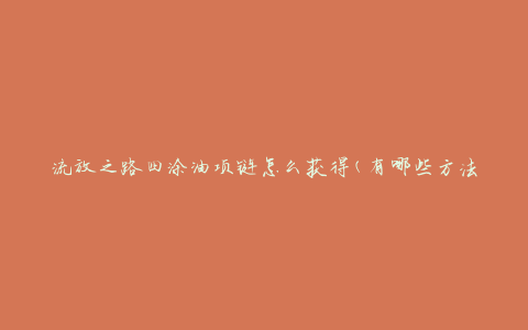 流放之路四涂油项链怎么获得(有哪些方法可以获取)