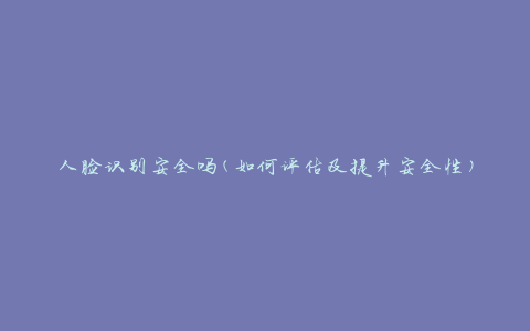 人脸识别安全吗(如何评估及提升安全性)