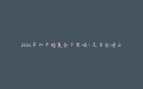 2026年和平精英会下架吗(是否会停止运营)