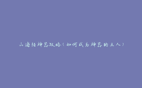 山海经神器攻略(如何成为神器的主人)