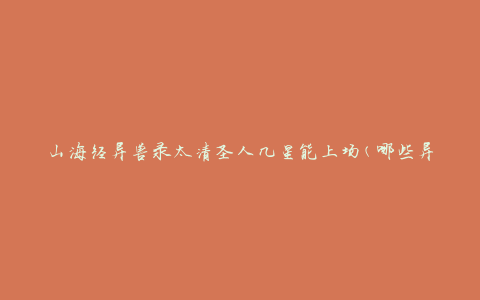 山海经异兽录太清圣人几星能上场(哪些异兽的星级达到太清圣人的标准)