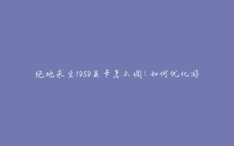 绝地求生1050显卡怎么调(如何优化游戏性能)