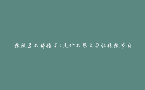 辣辣怎么停播了(是什么原因导致辣辣节目停播？)
