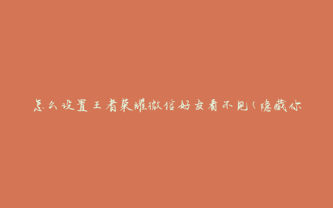 怎么设置王者荣耀微信好友看不见(隐藏你的游戏状态)