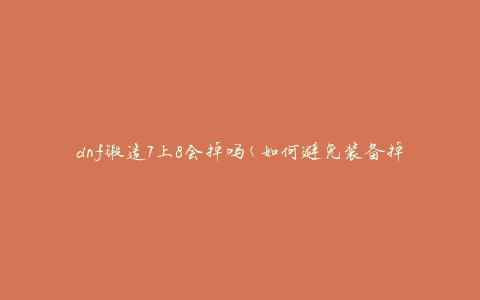 dnf锻造7上8会掉吗(如何避免装备掉落的风险)