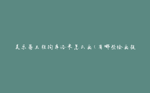 美乐蒂玉桂狗库洛米怎么画(有哪些绘画技巧和步骤)