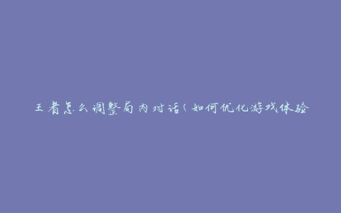 王者怎么调整局内对话(如何优化游戏体验)