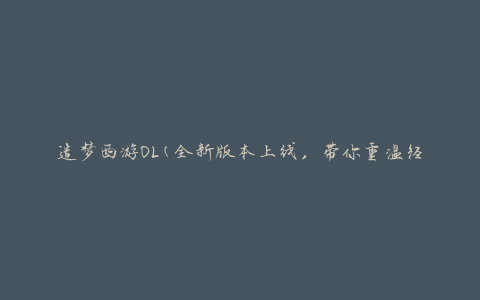 造梦西游OL(全新版本上线，带你重温经典修仙之旅)