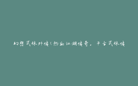 幻想武林外传(热血江湖传奇，千古武林传世)