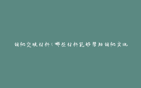 胡桃突破材料(哪些材料能够帮助胡桃实现突破)