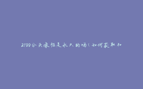 2100分头像框是永久的吗(如何获取和保持永久使用)