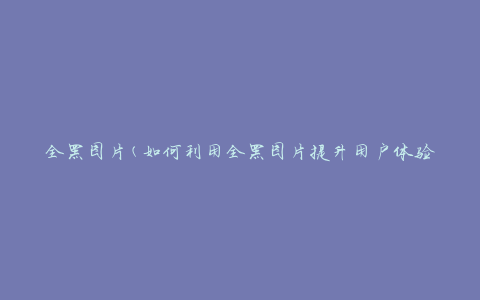 全黑图片(如何利用全黑图片提升用户体验)