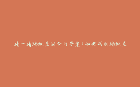 猜一猜蚂蚁庄园今日答案(如何找到蚂蚁庄园的每日答案)