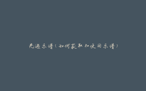 光遇乐谱(如何获取和使用乐谱)