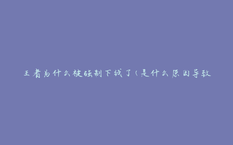 王者为什么被强制下线了(是什么原因导致王者被迫停服)