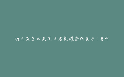 qq主页怎么关闭王者荣耀资料显示(有什么方法可以隐藏个人游戏资料)