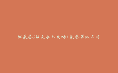 lol荣誉5级是永久的吗(荣誉等级在游戏中是否会重置？)