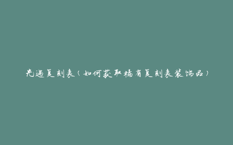光遇复刻表(如何获取稀有复刻表装饰品)