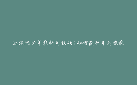 逃跑吧少年最新兑换码(如何获取并兑换最新优惠码)