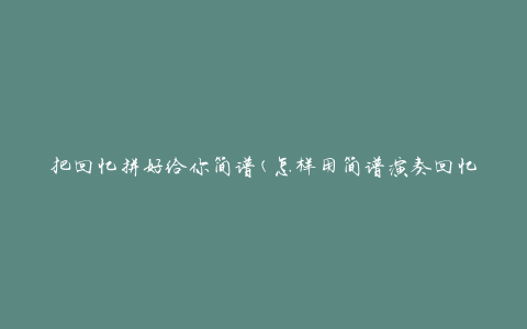 把回忆拼好给你简谱(怎样用简谱演奏回忆的曲调)