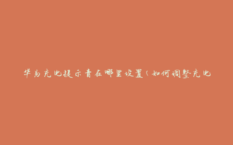 华为充电提示音在哪里设置(如何调整充电音量)