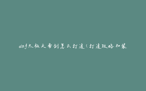 dnf太极天帝剑怎么打造(打造攻略和装备推荐)