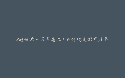 dnf河南一区是跨几(如何确定游戏服务器范围)