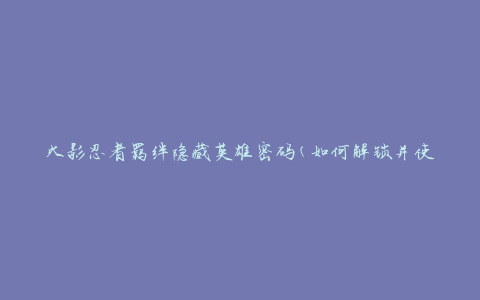 火影忍者羁绊隐藏英雄密码(如何解锁并使用隐藏英雄)