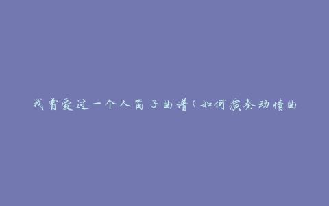 我曾爱过一个人笛子曲谱(如何演奏动情曲调)