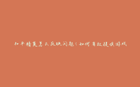 和平精英怎么反映问题(如何有效提供游戏反馈)