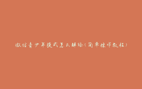 微信青少年模式怎么解除(简单操作教程)