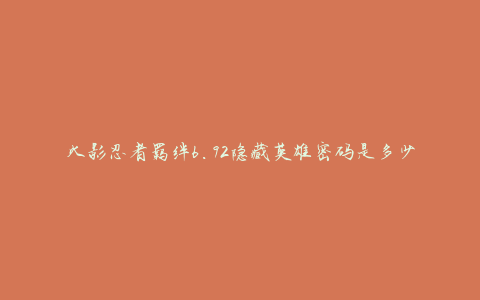 火影忍者羁绊6.92隐藏英雄密码是多少(如何获取隐藏英雄密码)