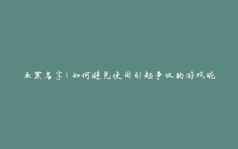五黑名字(如何避免使用引起争议的游戏昵称)
