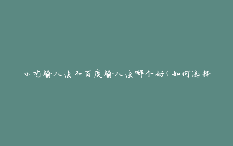 小艺输入法和百度输入法哪个好(如何选择最适合你的输入法)