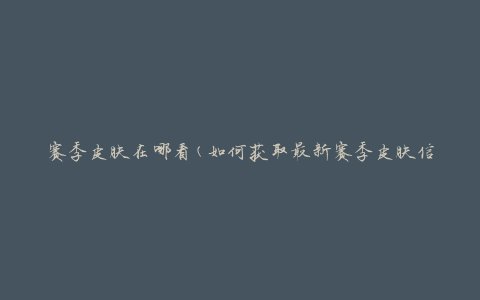 赛季皮肤在哪看(如何获取最新赛季皮肤信息)