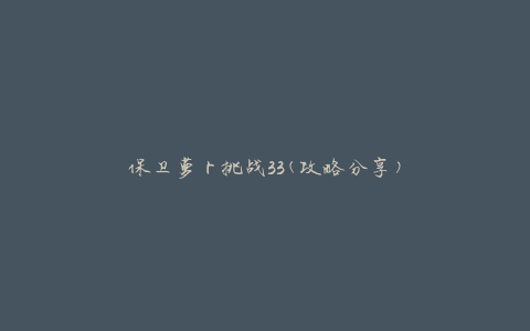 保卫萝卜挑战33(攻略分享)