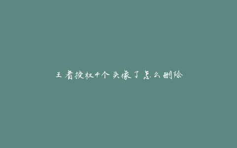 王者授权4个头像了怎么删除