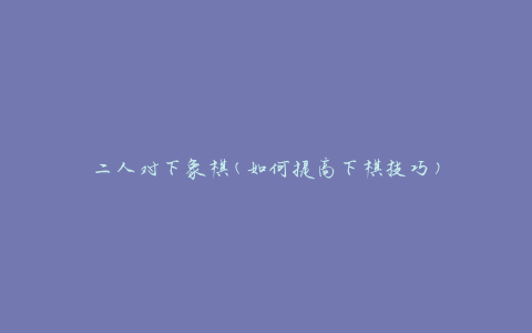 二人对下象棋(如何提高下棋技巧)