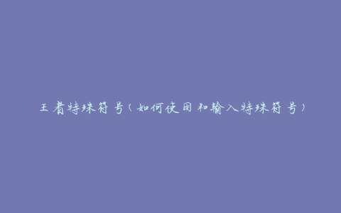 王者特殊符号(如何使用和输入特殊符号)