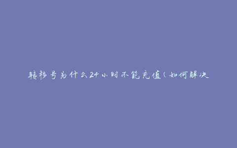 转移号为什么24小时不能充值(如何解决充值问题)