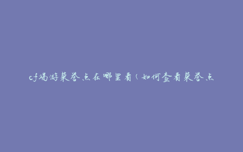 cf端游荣誉点在哪里看(如何查看荣誉点并提升游戏等级)