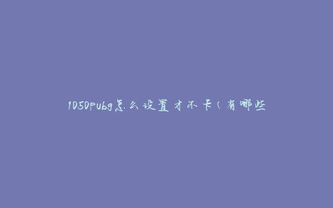 1050pubg怎么设置才不卡(有哪些优化方法)
