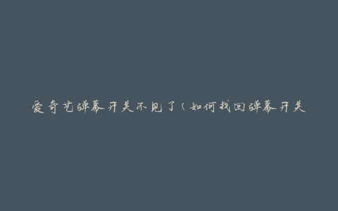 爱奇艺弹幕开关不见了(如何找回弹幕开关)