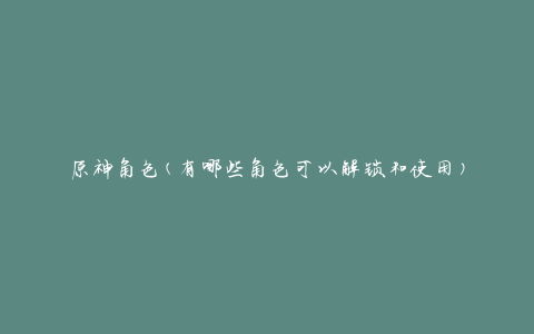 原神角色(有哪些角色可以解锁和使用)