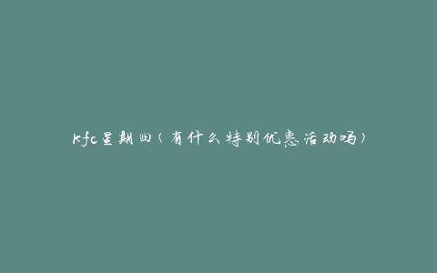 kfc星期四(有什么特别优惠活动吗)