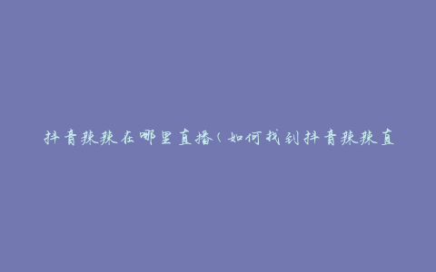 抖音辣辣在哪里直播(如何找到抖音辣辣直播平台)