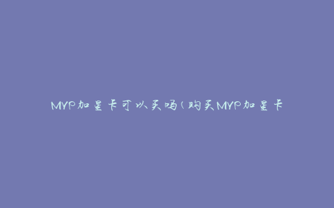 MVP加星卡可以买吗(购买MVP加星卡的方法和注意事项)