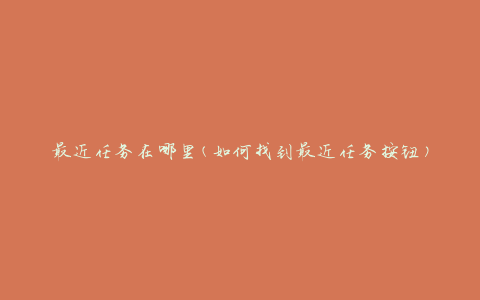 最近任务在哪里(如何找到最近任务按钮)