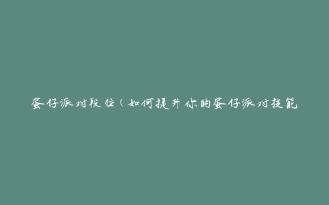 蛋仔派对段位(如何提升你的蛋仔派对技能)
