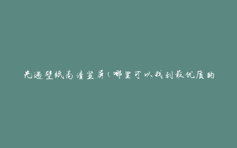 光遇壁纸高清竖屏(哪里可以找到最优质的壁纸资源)